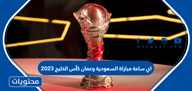 اي ساعة مباراة السعودية وعمان كأس الخليج 2023