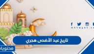 تاريخ عيد الأضحى هجري وميلادي 2025/1446 في السعودية وكافة الدول العربية
