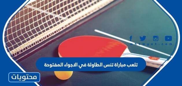 تلعب مباراة تنس الطاولة في الاجواء المفتوحة