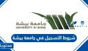 شروط التسجيل في جامعة بيشة 1448