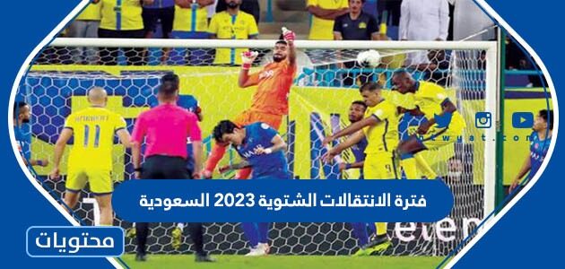 تفاصيل فترة الانتقالات الشتوية 2023 السعودية 1444