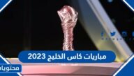 جدول مواعيد مباريات كاس الخليج 2023