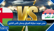 متى موعد مباراة العراق وعمان كاس الخليج 2023
