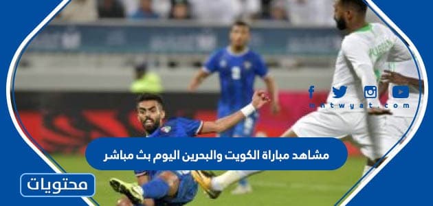 مشاهد مباراة الكويت والبحرين اليوم بث مباشر