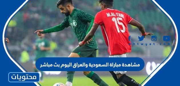 مشاهدة مباراة السعودية والعراق اليوم بث مباشر