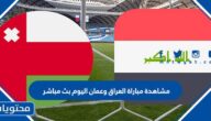 مشاهدة مباراة العراق وعمان اليوم بث مباشر
