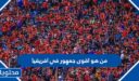 من هو اقوى جمهور في افريقيا 2025