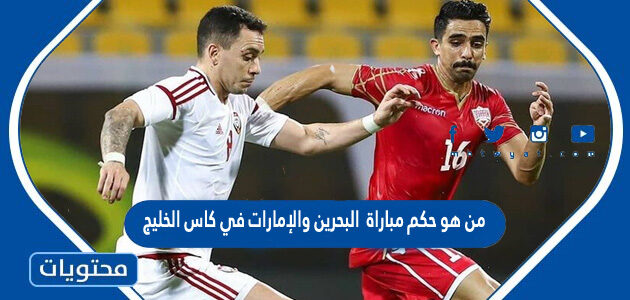 من هو حكم مباراة البحرين والإمارات في كاس الخليج 2023