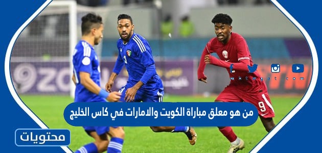 من هو معلق مباراة الكويت والامارات في كاس الخليج 2023