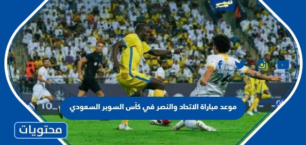 موعد مباراة الاتحاد والنصر في كأس السوبر السعودي 2023