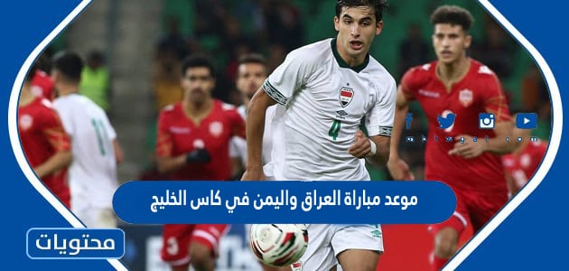 موعد مباراة العراق واليمن في كاس الخليج 2023
