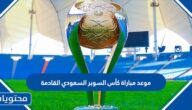 موعد مباراة كأس السوبر السعودي القادمة 2023 والقنوات الناقلة