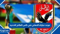 موعد مباراه الاهلي في كاس العالم للانديه 2023 والقنوات الناقلة