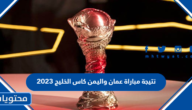 نتيجة مباراة عمان واليمن كاس الخليج 2023