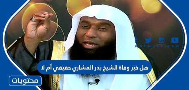 هل خبر وفاة الشيخ بدر المشاري حقيقي أم لا