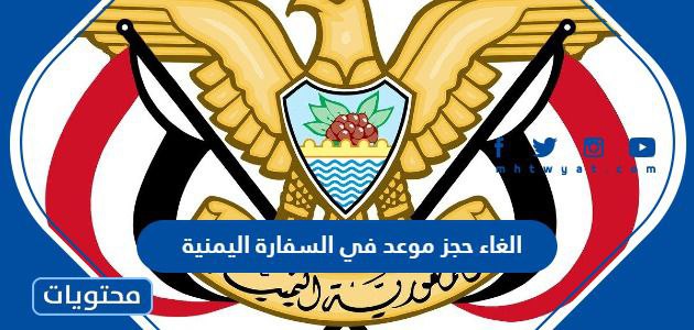 طريقة الغاء حجز موعد في السفارة اليمنية 2023 / 1444 بالخطوات