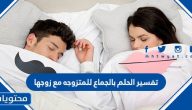 تفسير الحلم بالجماع للمتزوجه مع زوجها لابن سيرين والنابلسي وابن شاهين