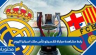 رابط مشاهدة مباراة كلاسيكو كأس ملك اسبانيا اليوم