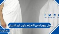 هل يجوز لبس الاحرام بلون غير الابيض
