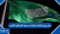 هل يوم العلم اجازة رسمية للقطاع الخاص 1447