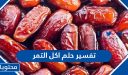 تفسير حلم اكل التمر للعزباء والحامل والمتزوجة والمطلقة