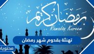 تهنئة بقدوم شهر رمضان 2025 ، اجمل رسائل التهنئة الرمضانية 1446