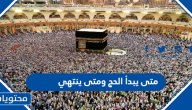 متى يبدأ الحج ومتى ينتهي 2024