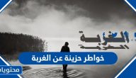 خواطر حزينة عن الغربة 2025 وقسوة الابتعاد
