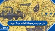 اول من رسم خريطة العالم من 7 حروف