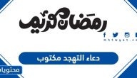 دعاء التهجد 1446 مكتوب .. أدعية التهجد مكتوبة في العشر الأواخر من رمضان  2025