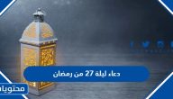 دعاء ليلة 27 من رمضان 1446 مكتوب .. ادعية اليوم 27 السابع والعشرون من رمضان