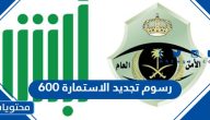 كم رسوم تجديد الاستمارة 600 في السعودية