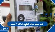 كم سعر عداد الكهرباء 100 أمبير 2025 في السعودية
