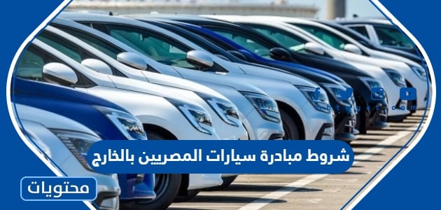 ما هي شروط مبادرة سيارات المصريين بالخارج 2024