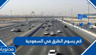 كم رسوم الطرق في السعودية 2025