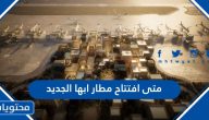 متى افتتاح مطار ابها الجديد