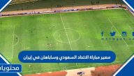 ما هو مصير مباراة الاتحاد السعودي وساباهان في إيران
