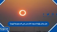 هل يمكن رؤية كسوف الشمس في السعودية اليوم؟