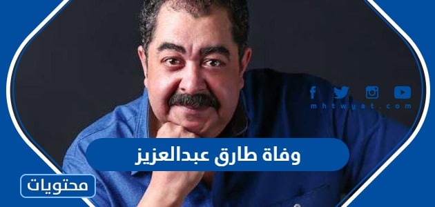سبب وفاة الفنان طارق عبدالعزيز “السبب الحقيقي”