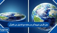 هل الأرض كروية أم مسطحة مع الدليل من القرآن