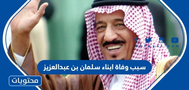 سبب وفاة ابناء الملك سلمان بن عبدالعزيز الحقيقي