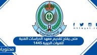 متى يفتح تقديم معهد الدراسات الفنية للقوات الجوية 1446 / 2025