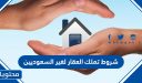 شروط تملك العقار لغير السعوديين 1448 والوثائق المطلوبة