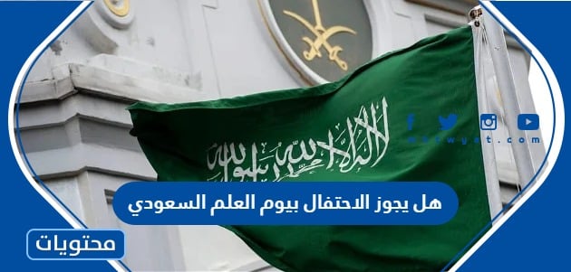 هل يجوز الاحتفال بيوم العلم السعودي أم لا