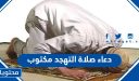 دعاء صلاة التهجد 1447 مكتوب .. أدعية التهجد مكتوبة في العشر الأواخر من رمضان 1447
