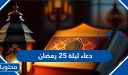 دعاء ليلة 25 رمضان 1447 مكتوب .. ادعية اليوم 25 الخامس والعشرون من رمضان