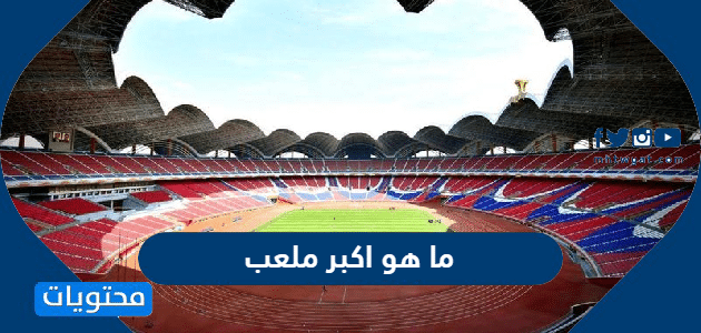 ما هو اكبر ملعب عام 2025