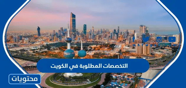 التخصصات المطلوبة في الكويت 2025