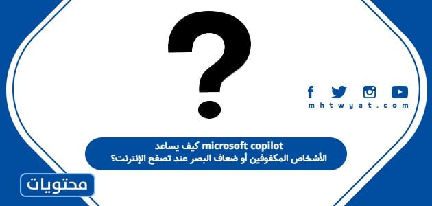 كيف يساعد microsoft copilot الأشخاص المكفوفين أو ضعاف البصر عند تصفح الإنترنت؟