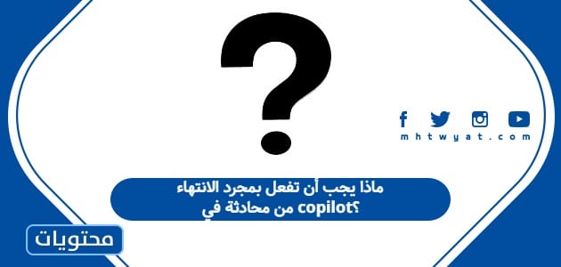 ماذا يجب أن تفعل بمجرد الانتهاء من محادثة في copilot؟